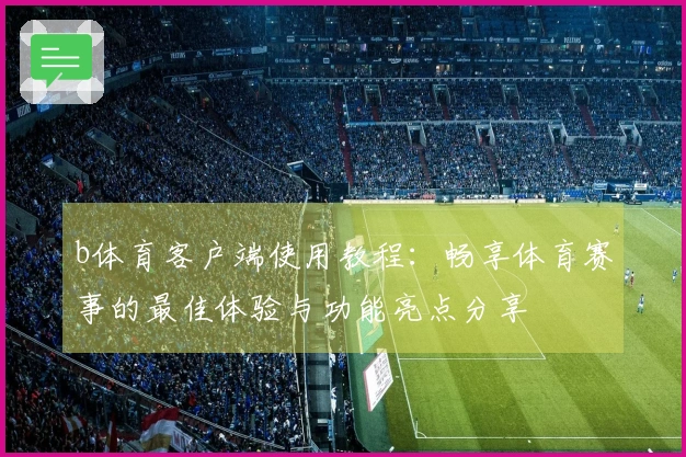 b体育客户端使用教程：畅享体育赛事的最佳体验与功能亮点分享