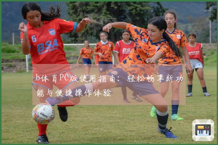 b体育PC版使用指南：轻松畅享新功能与便捷操作体验