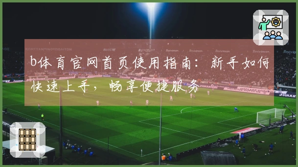 b体育官网首页使用指南：新手如何快速上手，畅享便捷服务