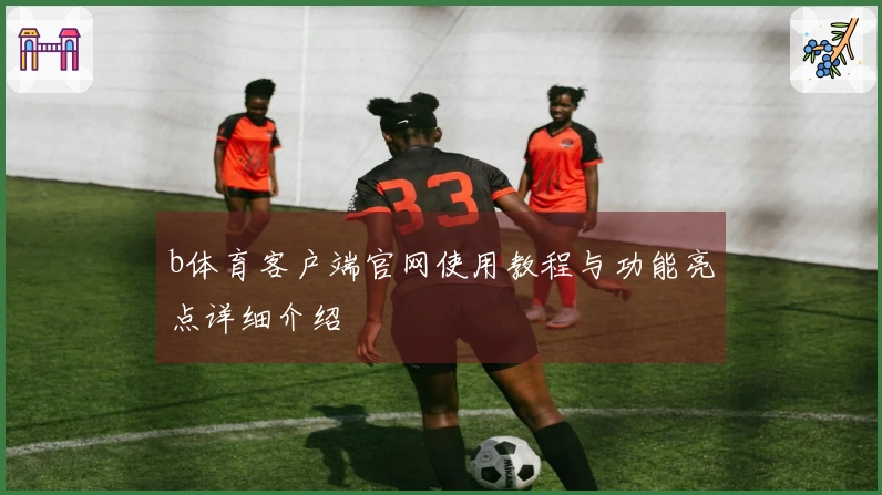b体育客户端官网使用教程与功能亮点详细介绍