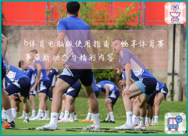 b体育电脑版使用指南：畅享体育赛事最新动态与精彩内容
