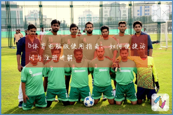 b体育电脑版使用指南:如何便捷访问与注册讲解