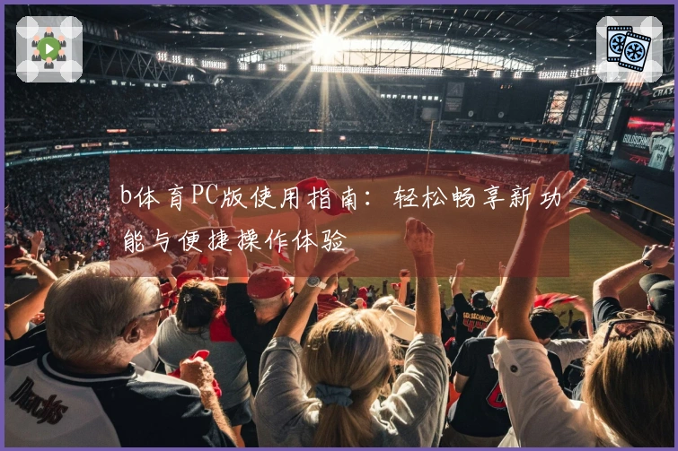 b体育PC版使用指南：轻松畅享新功能与便捷操作体验