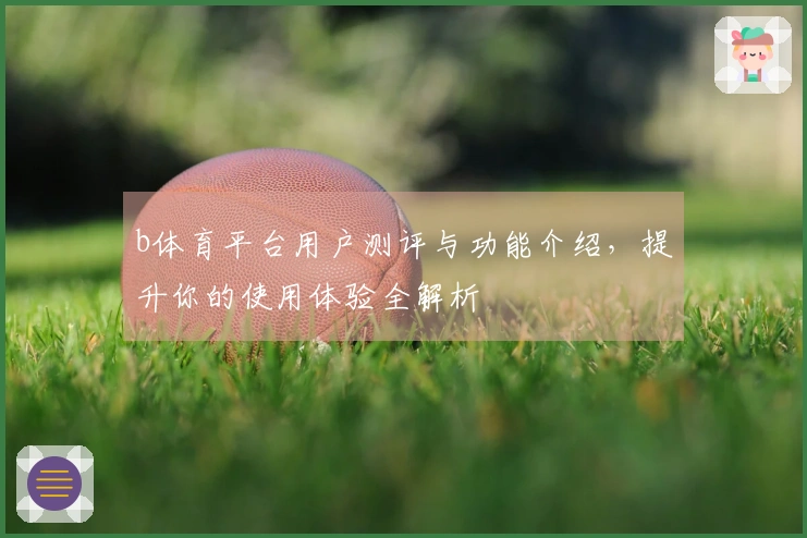 b体育平台用户测评与功能介绍，提升你的使用体验全解析