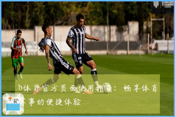 b体育官方页面使用指南：畅享体育赛事的便捷体验