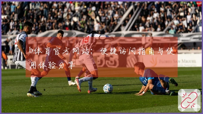 b体育官方网站：便捷访问指南与使用体验分享