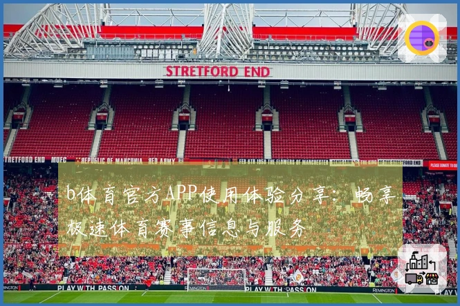b体育官方APP使用体验分享:畅享极速体育赛事信息与服务
