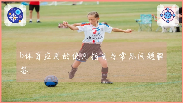b体育应用的使用指南与常见问题解答