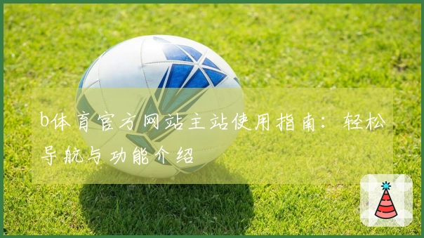 b体育官方网站主站使用指南：轻松导航与功能介绍