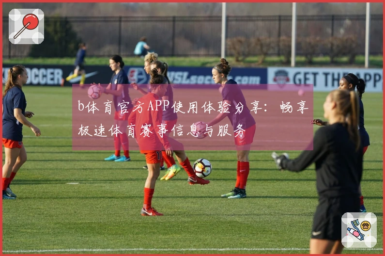 b体育官方APP使用体验分享：畅享极速体育赛事信息与服务